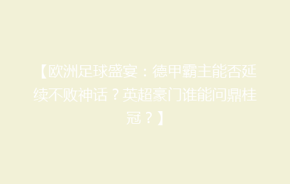 【欧洲足球盛宴：德甲霸主能否延续不败神话？英超豪门谁能问鼎桂冠？】
