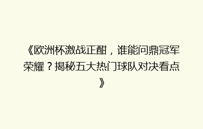 《欧洲杯激战正酣，谁能问鼎冠军荣耀？揭秘五大热门球队对决看点》