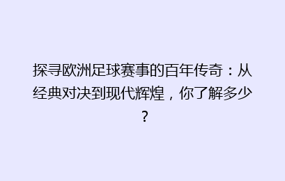 探寻欧洲足球赛事的百年传奇：从经典对决到现代辉煌，你了解多少？