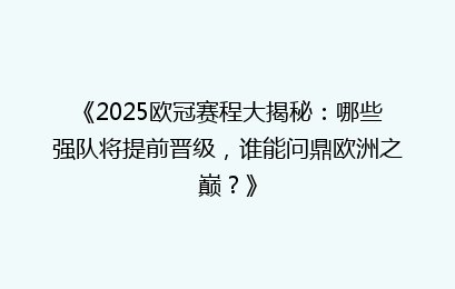 《2025欧冠赛程大揭秘：哪些强队将提前晋级，谁能问鼎欧洲之巅？》