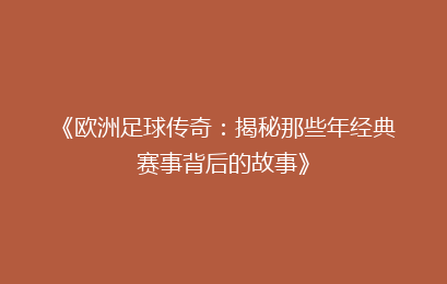 《欧洲足球传奇：揭秘那些年经典赛事背后的故事》