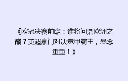 《欧冠决赛前瞻：谁将问鼎欧洲之巅？英超豪门对决意甲霸主，悬念重重！》