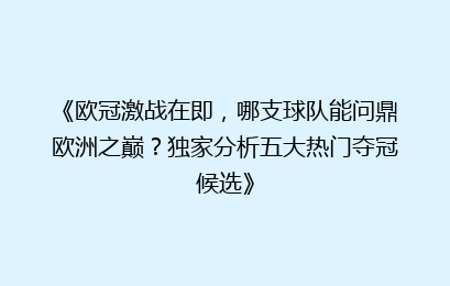 《欧冠激战在即，哪支球队能问鼎欧洲之巅？独家分析五大热门夺冠候选》