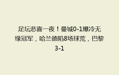 足坛悲喜一夜！曼城0-1爆冷无缘冠军，哈兰德陷8场球荒，巴黎3-1