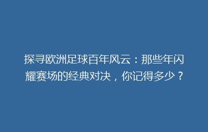 探寻欧洲足球百年风云：那些年闪耀赛场的经典对决，你记得多少？