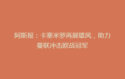 阿斯报:卡塞米罗再展雄风,助力曼联冲击欧战冠军