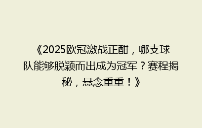 《2025欧冠激战正酣，哪支球队能够脱颖而出成为冠军？赛程揭秘，悬念重重！》