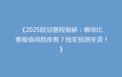 《2025欧冠赛程揭秘：哪场比赛最值得熬夜看？独家预测来袭！》