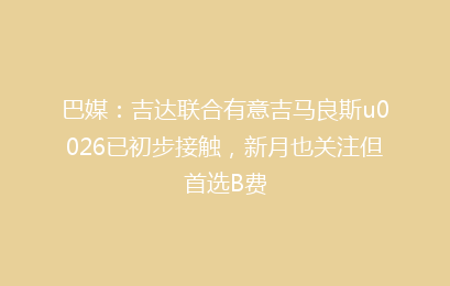 巴媒：吉达联合有意吉马良斯u0026已初步接触，新月也关注但首选B费