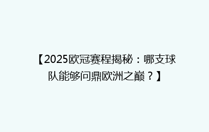 【2025欧冠赛程揭秘：哪支球队能够问鼎欧洲之巅？】