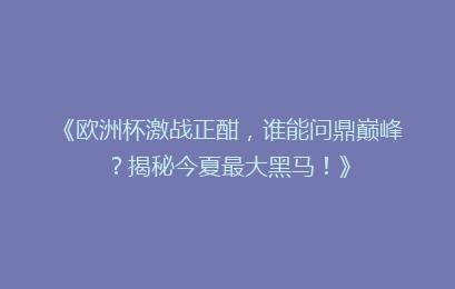 《欧洲杯激战正酣，谁能问鼎巅峰？揭秘今夏最大黑马！》