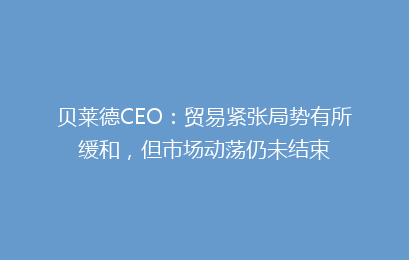 贝莱德CEO:贸易紧张局势有所缓和,但市场动荡仍未结束