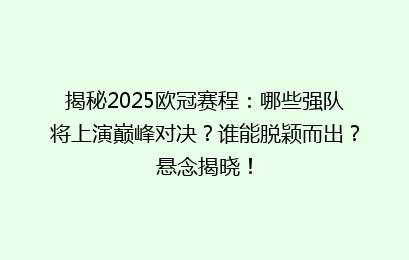揭秘2025欧冠赛程：哪些强队将上演巅峰对决？谁能脱颖而出？悬念揭晓！