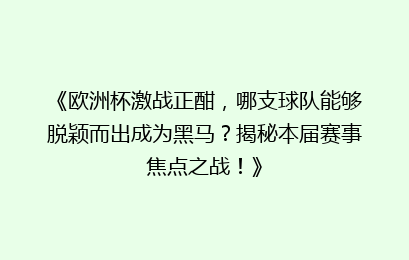 《欧洲杯激战正酣，哪支球队能够脱颖而出成为黑马？揭秘本届赛事焦点之战！》