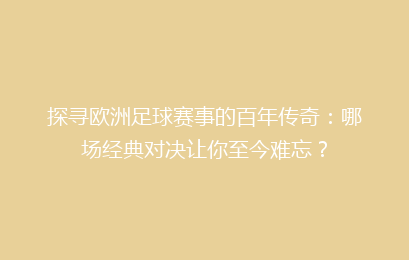 探寻欧洲足球赛事的百年传奇：哪场经典对决让你至今难忘？