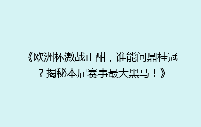 《欧洲杯激战正酣，谁能问鼎桂冠？揭秘本届赛事最大黑马！》