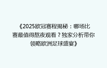 《2025欧冠赛程揭秘：哪场比赛最值得熬夜观看？独家分析带你领略欧洲足球盛宴》