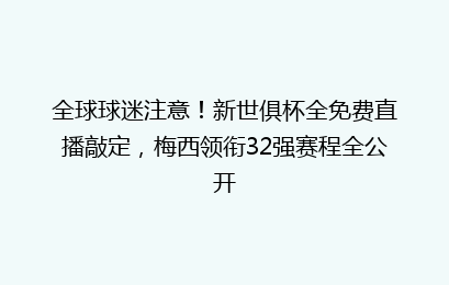 全球球迷注意！新世俱杯全免费直播敲定，梅西领衔32强赛程全公开
