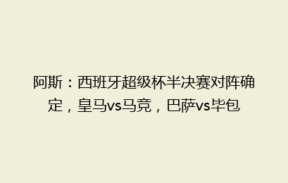阿斯：西班牙超级杯半决赛对阵确定，皇马vs马竞，巴萨vs毕包