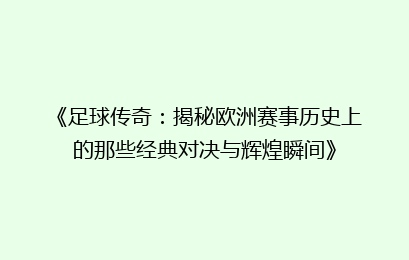 《足球传奇：揭秘欧洲赛事历史上的那些经典对决与辉煌瞬间》