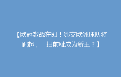 【欧冠激战在即！哪支欧洲球队将崛起，一扫前耻成为新王？】