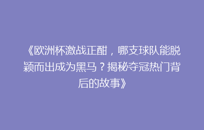 《欧洲杯激战正酣，哪支球队能脱颖而出成为黑马？揭秘夺冠热门背后的故事》