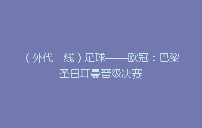 (外代二线)足球——欧冠:巴黎圣日耳曼晋级决赛