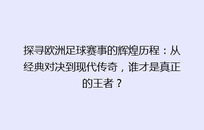 探寻欧洲足球赛事的辉煌历程：从经典对决到现代传奇，谁才是真正的王者？
