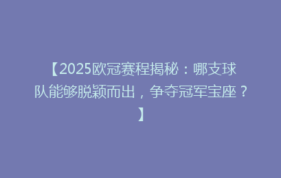 【2025欧冠赛程揭秘：哪支球队能够脱颖而出，争夺冠军宝座？】