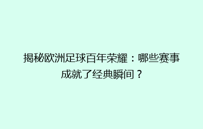 揭秘欧洲足球百年荣耀：哪些赛事成就了经典瞬间？