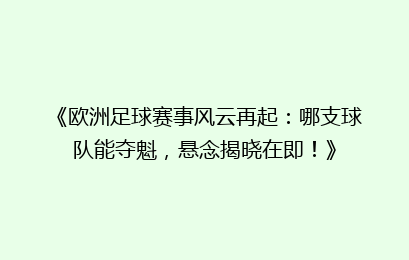 《欧洲足球赛事风云再起：哪支球队能夺魁，悬念揭晓在即！》
