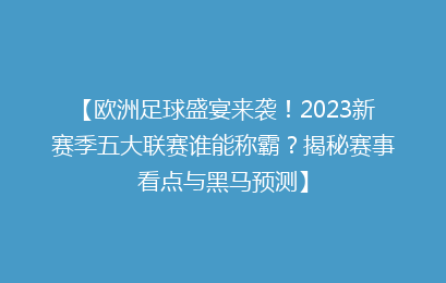 【欧洲足球盛宴来袭！2023新赛季五大联赛谁能称霸？揭秘赛事看点与黑马预测】