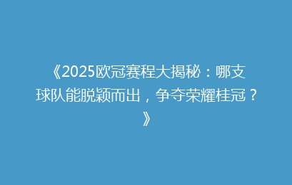 《2025欧冠赛程大揭秘：哪支球队能脱颖而出，争夺荣耀桂冠？》