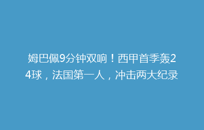 姆巴佩9分钟双响！西甲首季轰24球，法国第一人，冲击两大纪录