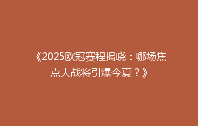 《2025欧冠赛程揭晓：哪场焦点大战将引爆今夏？》