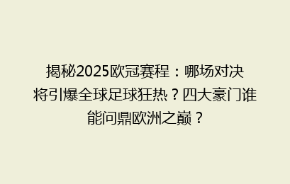 揭秘2025欧冠赛程：哪场对决将引爆全球足球狂热？四大豪门谁能问鼎欧洲之巅？