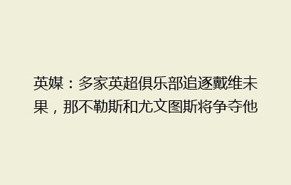 英媒：多家英超俱乐部追逐戴维未果，那不勒斯和尤文图斯将争夺他