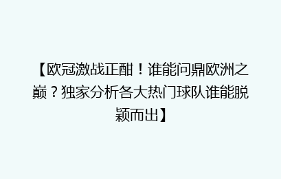 【欧冠激战正酣！谁能问鼎欧洲之巅？独家分析各大热门球队谁能脱颖而出】