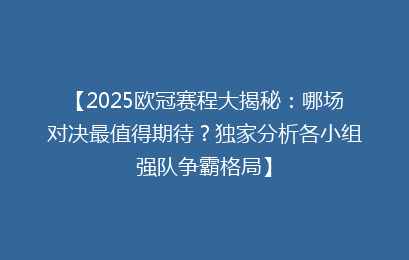 【2025欧冠赛程大揭秘：哪场对决最值得期待？独家分析各小组强队争霸格局】