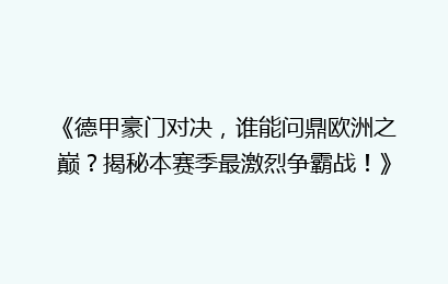《德甲豪门对决，谁能问鼎欧洲之巅？揭秘本赛季最激烈争霸战！》
