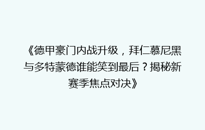 《德甲豪门内战升级，拜仁慕尼黑与多特蒙德谁能笑到最后？揭秘新赛季焦点对决》