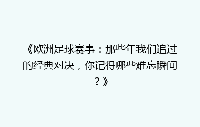 《欧洲足球赛事：那些年我们追过的经典对决，你记得哪些难忘瞬间？》