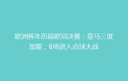 欧洲杯年历届欧冠决赛：皇马三度加冕，6场进入点球大战