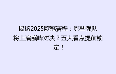 揭秘2025欧冠赛程：哪些强队将上演巅峰对决？五大看点提前锁定！