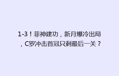 1-3!菲神建功,新月爆冷出局,C罗冲击首冠只剩最后一关?