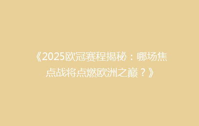 《2025欧冠赛程揭秘：哪场焦点战将点燃欧洲之巅？》
