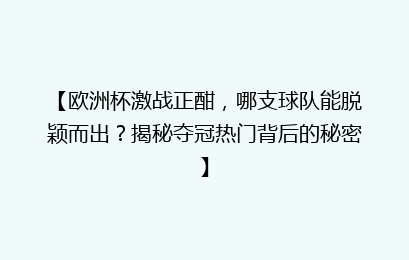 【欧洲杯激战正酣，哪支球队能脱颖而出？揭秘夺冠热门背后的秘密】