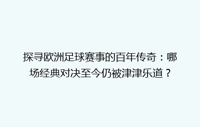 探寻欧洲足球赛事的百年传奇：哪场经典对决至今仍被津津乐道？