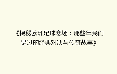 《揭秘欧洲足球赛场：那些年我们错过的经典对决与传奇故事》