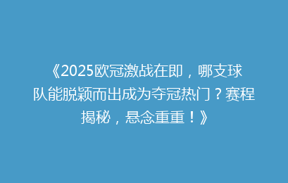 《2025欧冠激战在即,哪支球队能脱颖而出成为夺冠热门?赛程揭秘,悬念重重!》